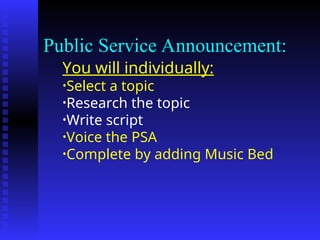 Public Service Announcement:
You will individually:
•Select a topic
•Research the topic
•Write script
•Voice the PSA
•Complete by adding Music Bed
 