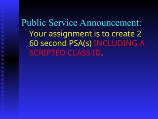 Public Service Announcement:
Your assignment is to create 2
60 second PSA(s) INCLUDING A
SCRIPTED CLASS ID.
 