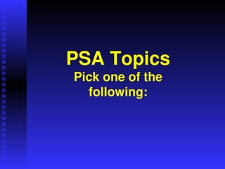 PSA Topics
Pick one of the
following:
 