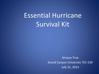 Essential Hurricane
Survival Kit
Annyce True
Grand Canyon University TEC-539
July 31, 2014
 