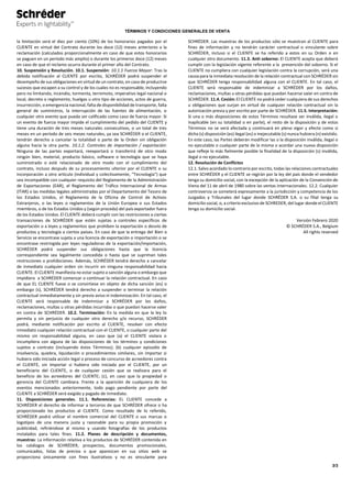 TÉRMINOS Y CONDICIONES GENERALES DE VENTA
3/3
la limitación será el diez por ciento (10%) de los honorarios pagados por el
CLIENTE en virtud del Contrato durante los doce (12) meses anteriores a la
reclamación (calculados proporcionalmente en caso de que estos honorarios
se paguen en un período más amplio) o durante los primeros doce (12) meses
en caso de que el reclamo ocurra durante el primer año del Contrato.
10. Suspensión y Resolución. 10.1. Suspensión: 10.1.1 Fuerza Mayor: Tras la
debida notificación al CLIENTE por escrito, SCHRÉDER podrá suspender el
desempeño de sus obligaciones en virtud de un contrato, en caso de producirse
sucesos que escapen a su control y de los cuales no es responsable, incluyendo
pero no limitando, incendio, tormenta, terremoto, imperativo legal nacional o
local, decreto o reglamento, huelgas u otro tipo de acciones, actos de guerra,
insurrección, o emergencia nacional, falta de disponibilidad de transporte, falta
general de suministros, la interrupción de las fuentes de alimentación, o
cualquier otro evento que pueda ser calificado como caso de fuerza mayor. Si
un evento de fuerza mayor impide el cumplimiento del pedido del CLIENTE y
tiene una duración de tres meses naturales consecutivos, o un total de tres
meses en un período de seis meses naturales, ya sea SCHRÉDER o el CLIENTE,
tendrán derecho a cancelar la totalidad o parte de la Orden sin obligación
alguna hacia la otra parte. 10.1.2. Controles de importación / exportación:
Ninguna de las partes exportará, reexportará o transferirá de otro modo
ningún bien, material, producto básico, software o tecnología que se haya
suministrado o esté relacionado de otro modo con el cumplimiento del
contrato, incluso después de su procesamiento ulterior por el CLIENTE o su
incorporación a otro artículo (individual y colectivamente, "Tecnología") que
sea incompatible con cualquier requisito del Reglamento de la Administración
de Exportaciones (EAR), el Reglamento del Tráfico Internacional de Armas
(ITAR) o las medidas legales administradas por el Departamento del Tesoro de
los Estados Unidos, el Reglamento de la Oficina de Control de Activos
Extranjeros, o las leyes o reglamentos de la Unión Europea o sus Estados
miembros, o de los Estados Unidos y (según proceda) del país exportador fuera
de los Estados Unidos. El CLIENTE deberá cumplir con las restricciones a ciertas
transacciones de SCHRÉDER que estén sujetas a controles específicos de
exportación o a leyes y reglamentos que prohíben la exportación o desvío de
productos y tecnología a ciertos países. En caso de que la entrega del Bien o
Servicio se encontrase sujeta a una licencia de exportación o importación o se
encontrase restringida por leyes reguladoras de la exportación/importación,
SCHRÉDER podrá suspender sus obligaciones hasta que la licencia
correspondiente sea legalmente concedida o hasta que se supriman tales
restricciones o prohibiciones. Además, SCHRÉDER tendrá derecho a cancelar
de inmediato cualquier orden sin incurrir en ninguna responsabilidad hacia
CLIENTE. El CLIENTE manifiesta no estar sujeto a sanción alguna o embargo que
impidiera a SCHRÉDER comenzar o continuar la relación contractual. En caso
de que EL CLIENTE fuese o se convirtiese en objeto de dicha sanción (es) o
embargo (s), SCHRÉDER tendrá derecho a suspender o terminar la relación
contractual inmediatamente y sin previo aviso ni indemnización. En tal caso, el
CLIENTE será responsable de indemnizar a SCHRÉDER por los daños,
reclamaciones, multas u otras pérdidas incurridas o que puedan hacerse valer
en contra de SCHRÉDER. 10.2. Terminación: En la medida en que la ley lo
permita y sin perjuicio de cualquier otro derecho y/o recurso, SCHRÉDER
podrá, mediante notificación por escrito al CLIENTE, resolver con efecto
inmediato cualquier relación contractual con el CLIENTE, o cualquier parte del
mismo sin responsabilidad alguna, en caso que (a) el CLIENTE violara o
incumpliera con alguna de las disposiciones de los términos y condiciones
sujetos a contrato (incluyendo éstos Términos); (b) cualquier episodio de
insolvencia, quiebra, liquidación o procedimientos similares, sin importar si
hubiera sido iniciada acción legal o proceso de concurso de acreedores contra
el CLIENTE, sin importar si hubiera sido iniciada por el CLIENTE, por un
beneficiario del CLIENTE, o de cualquier cesión que se realizara para el
beneficio de los acreedores del CLIENTE; (c), en caso que la propiedad o
gerencia del CLIENTE cambiara. Frente a la aparición de cualquiera de los
eventos mencionados anteriormente, todo pago pendiente por parte del
CLIENTE a SCHRÉDER será exigido y pagado de inmediato.
11. Disposiciones generales. 11.1. Referencias: EL CLIENTE concede a
SCHRÉDER el derecho de informar a terceros de que SCHRÉDER ofrece o ha
proporcionado los productos al CLIENTE. Como resultado de lo referido,
SCHRÉDER podrá utilizar el nombre comercial del CLIENTE o sus marcas o
logotipos de una manera justa y razonable para su propia promoción y
publicidad, refiriéndose al mismo y usando fotografías de los productos
instalados para tales fines. 11.2. Planes de descripción y documentos,
muestras: La información relativa a los productos de SCHRÉDER contenida en
los catálogos de SCHRÉDER, prospectos, documentos promocionales,
comunicados, listas de precios o que aparezcan en sus sitios web se
proporciona únicamente con fines ilustrativos y no es vinculante para
SCHRÉDER. Las muestras de los productos sólo se muestran al CLIENTE para
fines de información y no tendrán carácter contractual o vinculante sobre
SCHRÉDER, incluso si el CLIENTE se ha referido a estos en su Orden o en
cualquier otro documento. 11.3. Anti soborno: El CLIENTE acepta que deberá
cumplir con la legislación vigente referente a la prevención del soborno. Si el
CLIENTE no cumpliera con cualquier legislación contra la corrupción, será una
causa para la inmediata resolución de la relación contractual con SCHRÉDER sin
que SCHRÉDER tenga responsabilidad alguna con el CLIENTE. En tal caso, el
CLIENTE será responsable de indemnizar a SCHRÉDER por los daños,
reclamaciones, multas u otras pérdidas que puedan hacerse valer en contra de
SCHRÉDER. 11.4. Cesión: El CLIENTE no podrá ceder cualquiera de sus derechos
u obligaciones que surjan en virtud de cualquier relación contractual sin la
autorización previa y por escrito por parte de SCHRÉDER. 11.5. Interpretación:
Si una o más disposiciones de estos Términos resultase ser inválida, ilegal o
inaplicable (en su totalidad o en parte), el resto de la disposición y de estos
Términos no se verá afectada y continuará en pleno vigor y efecto como si
dicha (s) disposición (es) ilegal (es) o inejecutable (s) nunca hubiera (n) existido.
En este caso, las Partes deberán modificar las o la disposición inválida, ilegal o
no ejecutable o cualquier parte de la misma o acordar una nueva disposición
que refleje lo más fielmente posible la finalidad de la disposición (s) inválida,
ilegal o no ejecutable.
12. Resolución de Conflictos
12.1. Salvo acordado lo contrario por escrito, todas las relaciones contractuales
entre SCHRÉDER y el CLIENTE se regirán por la ley del país donde el vendedor
tenga su domicilio social, con la excepción de la aplicación de la Convención de
Viena del 11 de abril de 1980 sobre las ventas internacionales. 12.2. Cualquier
controversia se someterá expresamente a la jurisdicción y competencia de los
Juzgados y Tribunales del lugar donde SCHRÉDER S.A. o su filial tenga su
domicilio social, o, a criterio exclusivo de SCHREDER, del lugar donde el CLIENTE
tenga su domicilio social.
Versión Febrero 2020
© SCHRÉDER S.A., Belgium
All rights reserved
 