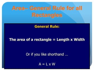 Area– General Rule for all
Rectangles
General Rule:
The area of a rectangle = Length x Width
Or if you like shorthand …
A = L x W
 