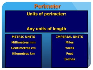 Perimeter
Units of perimeter:
Any units of length
METRIC UNITS
Millimetres mm
Centimetres cm
Kilometres km
IMPERIAL UNITS
Miles
Yards
Feet
Inches
 