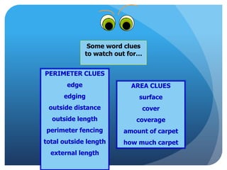 AREA CLUES
surface
cover
coverage
amount of carpet
how much carpet
Some word clues
to watch out for…
PERIMETER CLUES
edge
edging
outside distance
outside length
perimeter fencing
total outside length
external length
 
