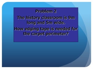 Problem 2
The history classroom is 9m
long and 5m wide.
How edging tape is needed for
the carpet perimeter?
 