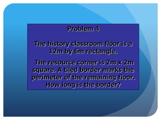 Problem 4
The history classroom floor is a
12m by 6m rectangle.
The resource corner is 2m x 2m
square. A tiled border marks the
perimeter of the remaining floor.
How long is the border?
 