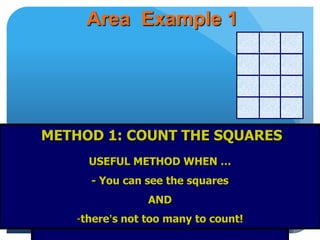 Area Example 1
Easy! Just count the 12 squares
Area = 12 squares centimetres
METHOD 1: COUNT THE SQUARES
USEFUL METHOD WHEN …
- You can see the squares
AND
-there’s not too many to count!
 