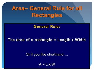 Area– General Rule for allArea– General Rule for all
RectanglesRectangles
General Rule:General Rule:
The area of a rectangle = Length x WidthThe area of a rectangle = Length x Width
Or if you like shorthand …Or if you like shorthand …
A = L x WA = L x W
 