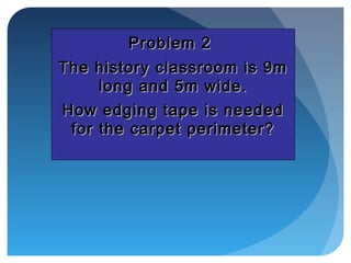 Problem 2Problem 2
The history classroom is 9mThe history classroom is 9m
long and 5m wide.long and 5m wide.
How edging tape is neededHow edging tape is needed
for the carpet perimeter?for the carpet perimeter?
 
