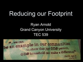 Reducing our Footprint Ryan Arnold Grand Canyon University TEC 539 