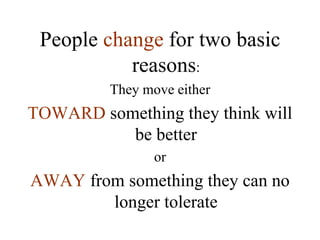 People change for two basic
reasons:
They move either
TOWARD something they think will
be better
or
AWAY from something they can no
longer tolerate
 