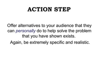 ACTION STEP
Offer alternatives to your audience that they
can personally do to help solve the problem
that you have shown exists.
Again, be extremely specific and realistic.
 