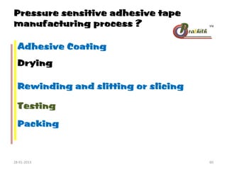 Pressure sensitive adhesive tape
manufacturing process ?
Adhesive Coating
Rewinding and slitting or slicing
Testing
Packing
Drying
28-01-2013 60
 