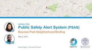 May  6,  2015
STEVEN  M.  FULOP
Mayor  of  Jersey  City
Jersey  City
Public  Safety  Alert  System  (PSAS)
Bayview Park  Neighborhood  Briefing
Akisia  Grigsby    |    Emmanuel  A.  Simon
 