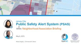 May  6,  2015
STEVEN  M.  FULOP
Mayor  of  Jersey  City
Jersey  City
Public  Safety  Alert  System  (PSAS)
Neighborhood  Association  Briefing
Akisia  Grigsby    |    Emmanuel  A.  Simon
 