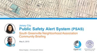 May  6,  2015
STEVEN  M.  FULOP
Mayor  of  Jersey  City
Jersey  City
Public  Safety  Alert  System  (PSAS)
South Greenville Neighborhood Association
Community Briefing
Akisia  Grigsby    |    Emmanuel  A.  Simon
 
