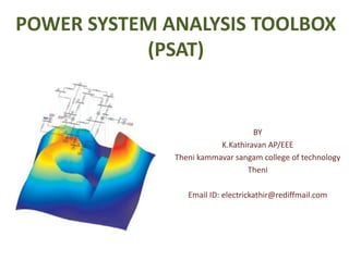 POWER SYSTEM ANALYSIS TOOLBOX
(PSAT)
BY
K.Kathiravan AP/EEE
Theni kammavar sangam college of technology
Theni
Email ID: electrickathir@rediffmail.com
 