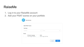 RaiseMe
1. Log in to your RaiseMe account
2. Add your PSAT scores on your portfolio
 