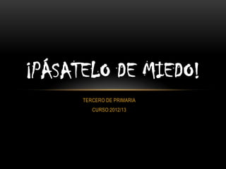 ¡PÁSATELO DE MIEDO!
      TERCERO DE PRIMARIA
         CURSO:2012/13
 