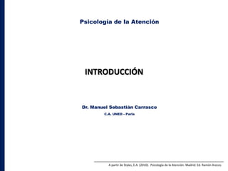 Psicología de la Atención




 INTRODUCCIÓN


Dr. Manuel Sebastián Carrasco
        C.A. UNED - Parla




          A partir de Styles, E.A. (2010). Psicología de la Atención. Madrid: Ed. Ramón Areces
 