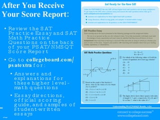 After You Receive Your Score Report: Review the SAT Practice Essay and SAT Math Practice Questions on the back of your PSAT/NMSQT Score Report Go to  collegeboard.com/ psatextra  for: Answers and explanations for these higher level-math questions Essay directions, official scoring guide, and samples of student-written essays 