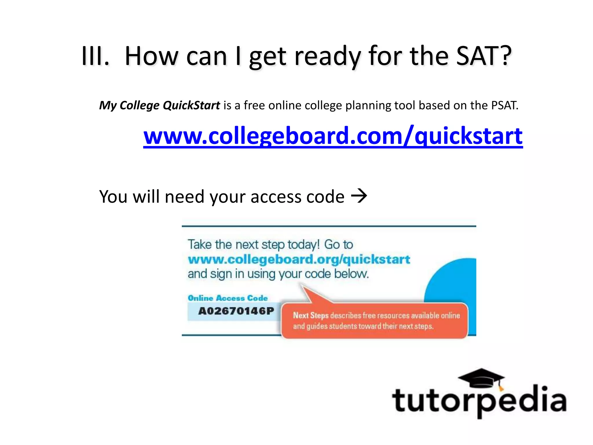 III. How can I get ready for the SAT?
 My College QuickStart is a free online college planning tool based on the PSAT.

         www.collegeboard.com/quickstart

 You will need your access code 
 
