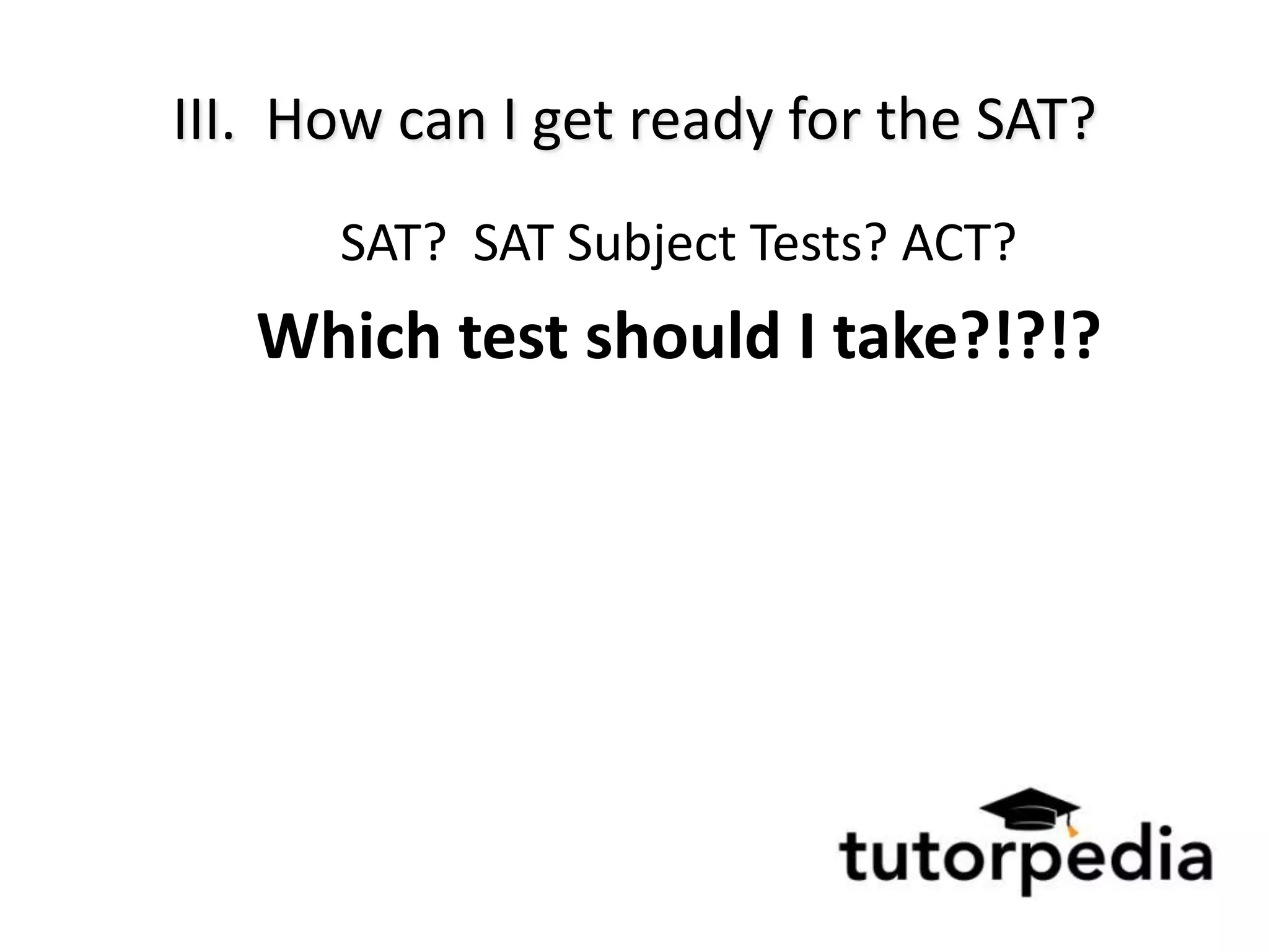 III. How can I get ready for the SAT?
      SAT? SAT Subject Tests? ACT?
   Which test should I take?!?!?
 