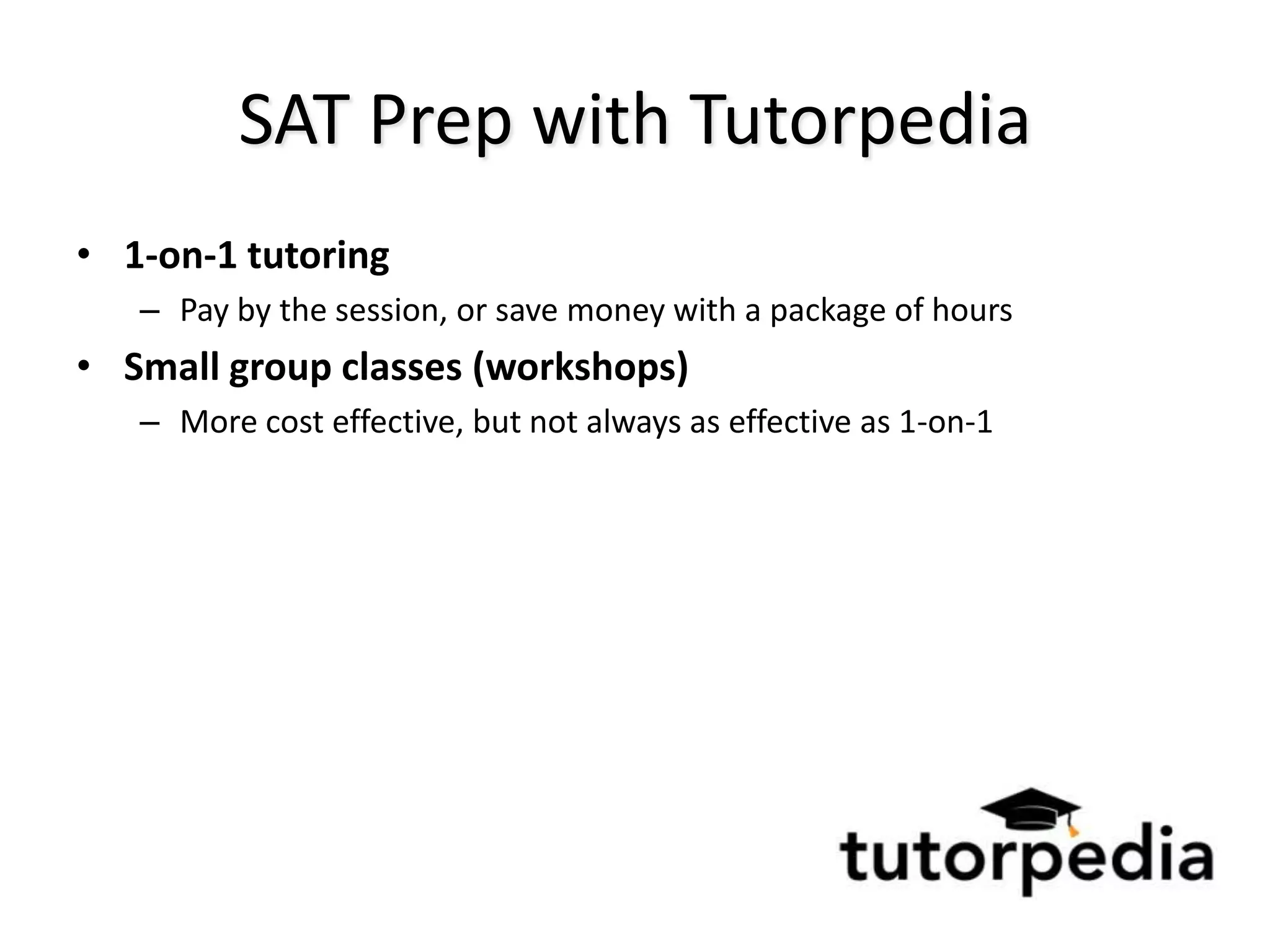 SAT Prep with Tutorpedia
• 1-on-1 tutoring
   – Pay by the session, or save money with a package of hours
• Small group classes (workshops)
   – More cost effective, but not always as effective as 1-on-1
 