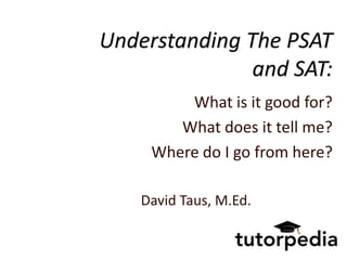 Understanding The PSAT
               and SAT:
         What is it good for?
        What does it tell me?
     Where do I go from here?

    David Taus, M.Ed.
 