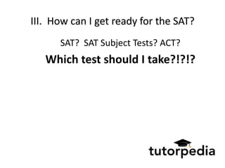 III. How can I get ready for the SAT?
      SAT? SAT Subject Tests? ACT?
   Which test should I take?!?!?
 