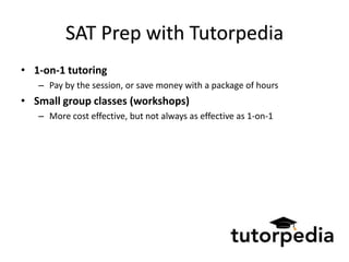 SAT Prep with Tutorpedia
• 1-on-1 tutoring
   – Pay by the session, or save money with a package of hours
• Small group classes (workshops)
   – More cost effective, but not always as effective as 1-on-1
 