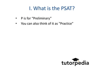I. What is the PSAT?
•   P is for “Preliminary”
•   You can also think of it as “Practice”
 