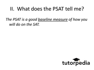II. What does the PSAT tell me?
The PSAT is a good baseline measure of how you
  will do on the SAT.
 