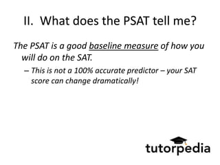 II. What does the PSAT tell me?
The PSAT is a good baseline measure of how you
  will do on the SAT.
  – This is not a 100% accurate predictor – your SAT
    score can change dramatically!
 