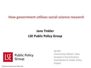 How government utilises social science research
Jane Tinkler
LSE Public Policy Group
26 SEP
Universities Matter: How
Academic Social Science
Contributes to Public Policy
Impact
© Bastow, Dunleavy and Tinkler 2013
 