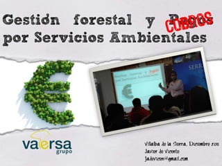 ,
Gestion forestal y Pagos
por Servicios Ambientales




                Villalba de la Sierra, Diciembre 2011
                Javier de Vicente
                jadevicen@gmail.com
 