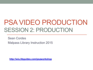 PSA VIDEO PRODUCTION
SESSION 2: PRODUCTION
Sean Cordes
Malpass Library Instruction 2015
http://wiu.libguides.com/psaworkshop
 