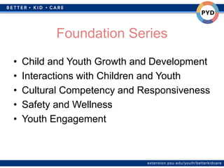 extension.psu.edu/youth/betterkidcare
Foundation Series
• Child and Youth Growth and Development
• Interactions with Children and Youth
• Cultural Competency and Responsiveness
• Safety and Wellness
• Youth Engagement
 