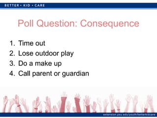 extension.psu.edu/youth/betterkidcare
Poll Question: Consequence
1. Time out
2. Lose outdoor play
3. Do a make up
4. Call parent or guardian
 