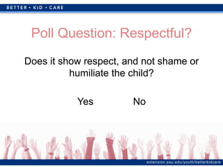 extension.psu.edu/youth/betterkidcare
Poll Question: Respectful?
Does it show respect, and not shame or
humiliate the child?
Yes No
 