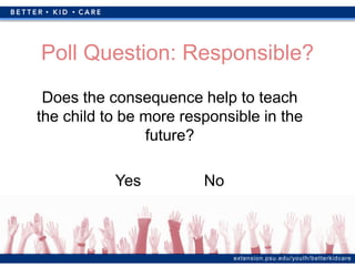 extension.psu.edu/youth/betterkidcare
Poll Question: Responsible?
Does the consequence help to teach
the child to be more responsible in the
future?
Yes No
 