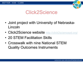 extension.psu.edu/youth/betterkidcare
Click2Science
• Joint project with University of Nebraska-
Lincoln
• Click2Science website http://click2sciencepd.org/
• 20 STEM Facilitation Skills
• Crosswalk with nine National STEM
Quality Outcomes Instruments
 