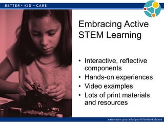 extension.psu.edu/youth/betterkidcare
• Interactive, reflective
components
• Hands-on experiences
• Video examples
• Lots of print materials
and resources
Embracing Active
STEM Learning
 