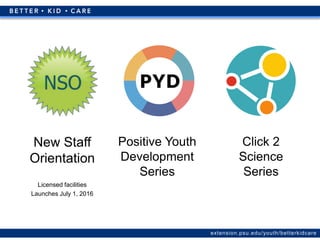 extension.psu.edu/youth/betterkidcare
New Staff
Orientation
Licensed facilities
Launches July 1, 2016
Positive Youth
Development
Series
Click 2
Science
Series
 