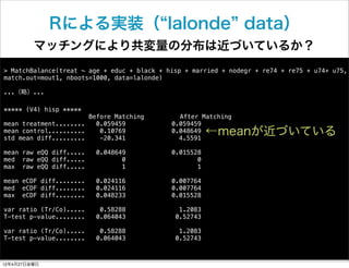 Rによる実装（ lalonde data）
         マッチングにより共変量の分布は近づいているか？
> MatchBalance(treat ~ age + educ + black + hisp + married + nodegr...