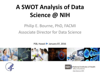 A SWOT Analysis of Data
Science @ NIH
Philip E. Bourne, PhD, FACMI
Associate Director for Data Science
PSB, Hawaii  January 07, 2016
 