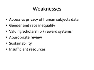 Weaknesses
• Access vs privacy of human subjects data
• Gender and race inequality
• Valuing scholarship / reward systems
• Appropriate review
• Sustainability
• Insufficient resources
 