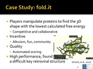  Players manipulate proteins to find the 3D
shape with the lowest calculated free energy
 Competitive and collaborative
...