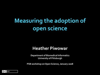 Measuring the adoption of 
     open science


         Heather Piwowar
       Department of Biomedical Informatics
             University of Pittsburgh

    PSB workshop on Open Science, January 2008
 