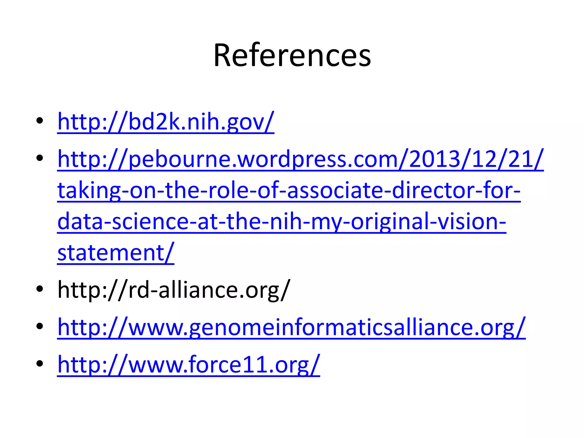 References
• http://bd2k.nih.gov/
• http://pebourne.wordpress.com/2013/12/21/
taking-on-the-role-of-associate-director-fordata-science-at-the-nih-my-original-visionstatement/
• http://rd-alliance.org/
• http://www.genomeinformaticsalliance.org/
• http://www.force11.org/

 
